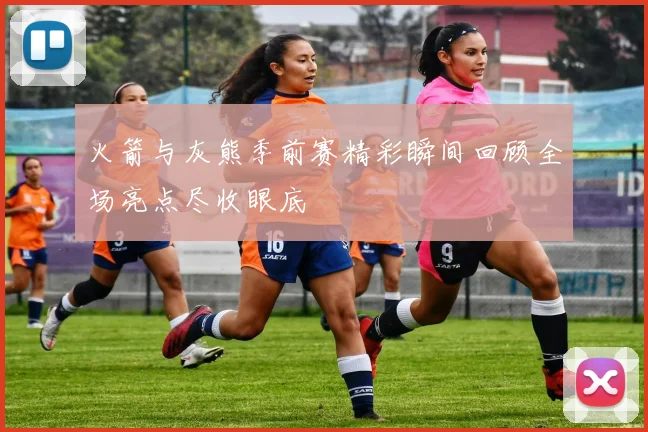 火箭与灰熊季前赛精彩瞬间回顾全场亮点尽收眼底