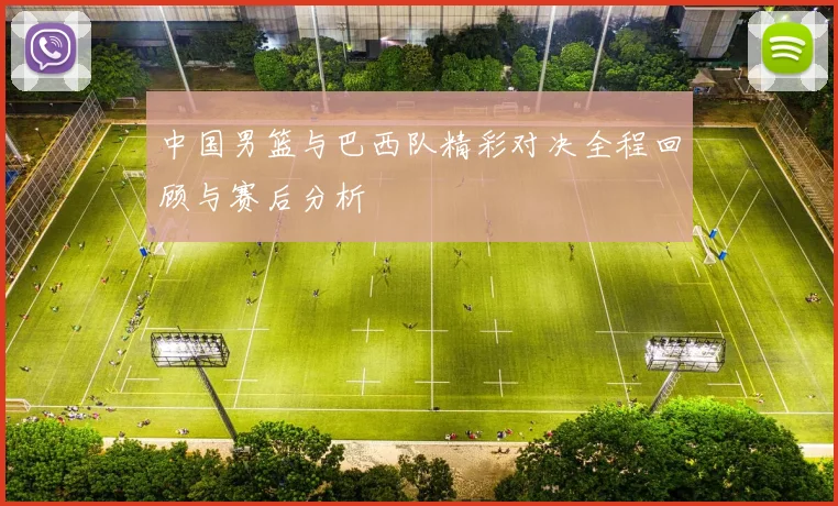 中国男篮与巴西队精彩对决全程回顾与赛后分析